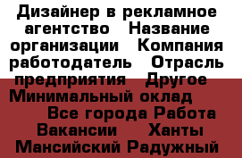 Дизайнер в рекламное агентство › Название организации ­ Компания-работодатель › Отрасль предприятия ­ Другое › Минимальный оклад ­ 28 000 - Все города Работа » Вакансии   . Ханты-Мансийский,Радужный г.